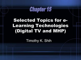 Timothy K. Shih
Selected Topics for e-
Learning Technologies
(Digital TV and MHP)
 