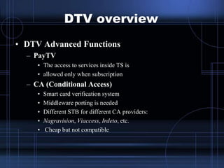 DTV overview
• DTV Advanced Functions
– PayTV
• The access to services inside TS is
• allowed only when subscription
– CA ...