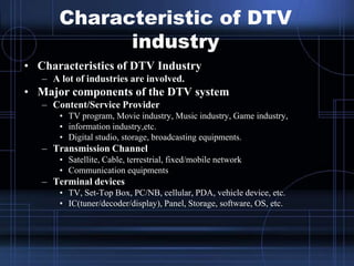 Characteristic of DTV
industry
• Characteristics of DTV Industry
– A lot of industries are involved.
• Major components of...