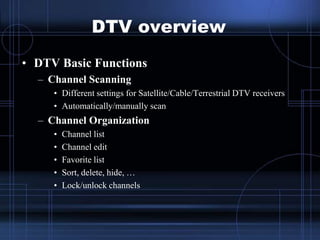 DTV overview
• DTV Basic Functions
– Channel Scanning
• Different settings for Satellite/Cable/Terrestrial DTV receivers
•...