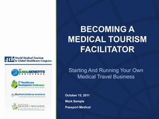 BECOMING A
 MEDICAL TOURISM
   FACILITATOR

  Starting And Running Your Own
     Medical Travel Business


October 15, 2011
Mark Semple
Passport Medical
 