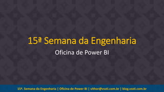 15ª. Semana da Engenharia | Oficina de Power BI | vithor@vssti.com.br | blog.vssti.com.br
15ª Semana da Engenharia
Oficina de Power BI
 