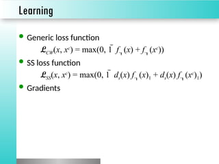 Learning
 Generic loss function
LCW(x, xc
) = max(0, 1  f(x) + f(xc
))
 SS loss function
LSS(x, xc
) = max(0, 1  ds(x) f(x)1 + ds(x) f(xc
)1)
 Gradients
 