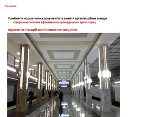 Рішення.
Прийняття нормативних документів та вжиття організаційних заходів
- створення системи ефективного громадського транспорту
ВІДКРИТТЯ СТАНЦІЙ МЕТРОПОЛІТЕНУ: ІПОДРОМ

 