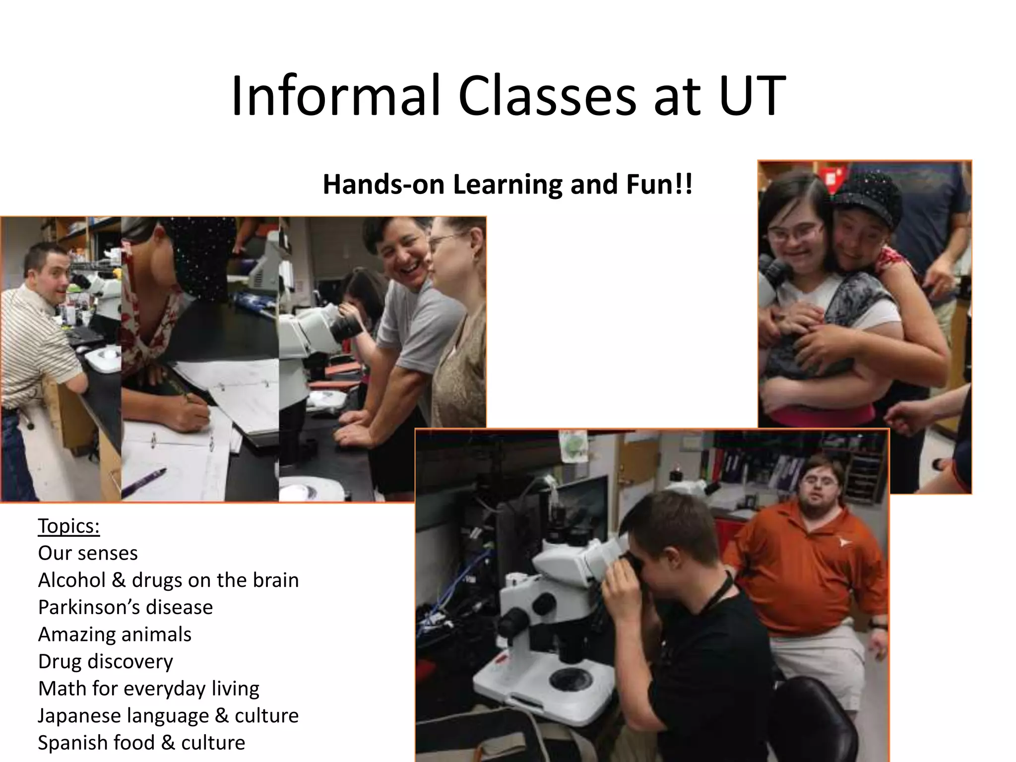 Informal Classes at UT
Hands-on Learning and Fun!!
Topics:
Our senses
Alcohol & drugs on the brain
Parkinson’s disease
Amazing animals
Drug discovery
Math for everyday living
Japanese language & culture
Spanish food & culture
 