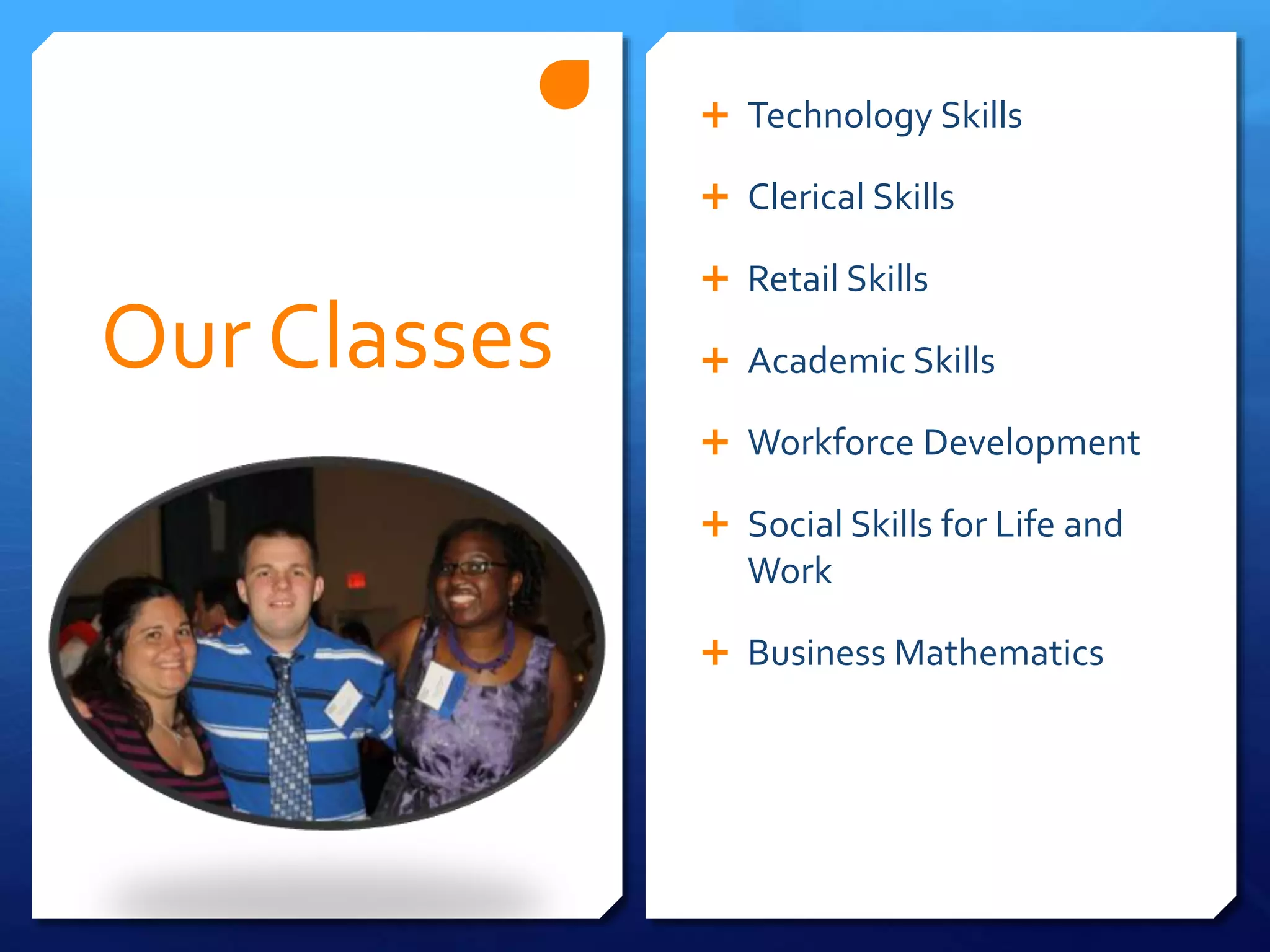 Our Classes
 Technology Skills
 Clerical Skills
 Retail Skills
 Academic Skills
 Workforce Development
 Social Skills for Life and
Work
 Business Mathematics
 