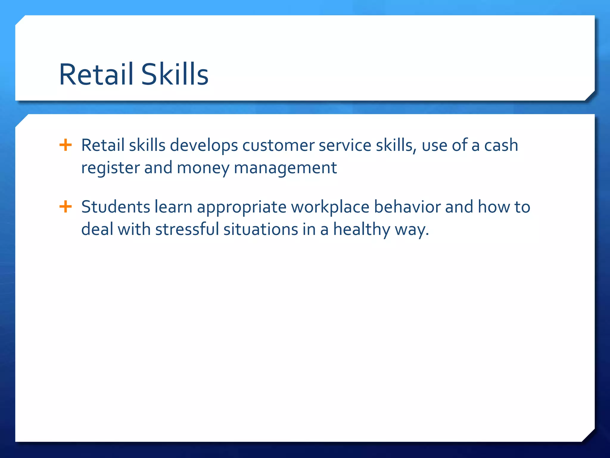 Retail Skills
 Retail skills develops customer service skills, use of a cash
register and money management
 Students learn appropriate workplace behavior and how to
deal with stressful situations in a healthy way.
 