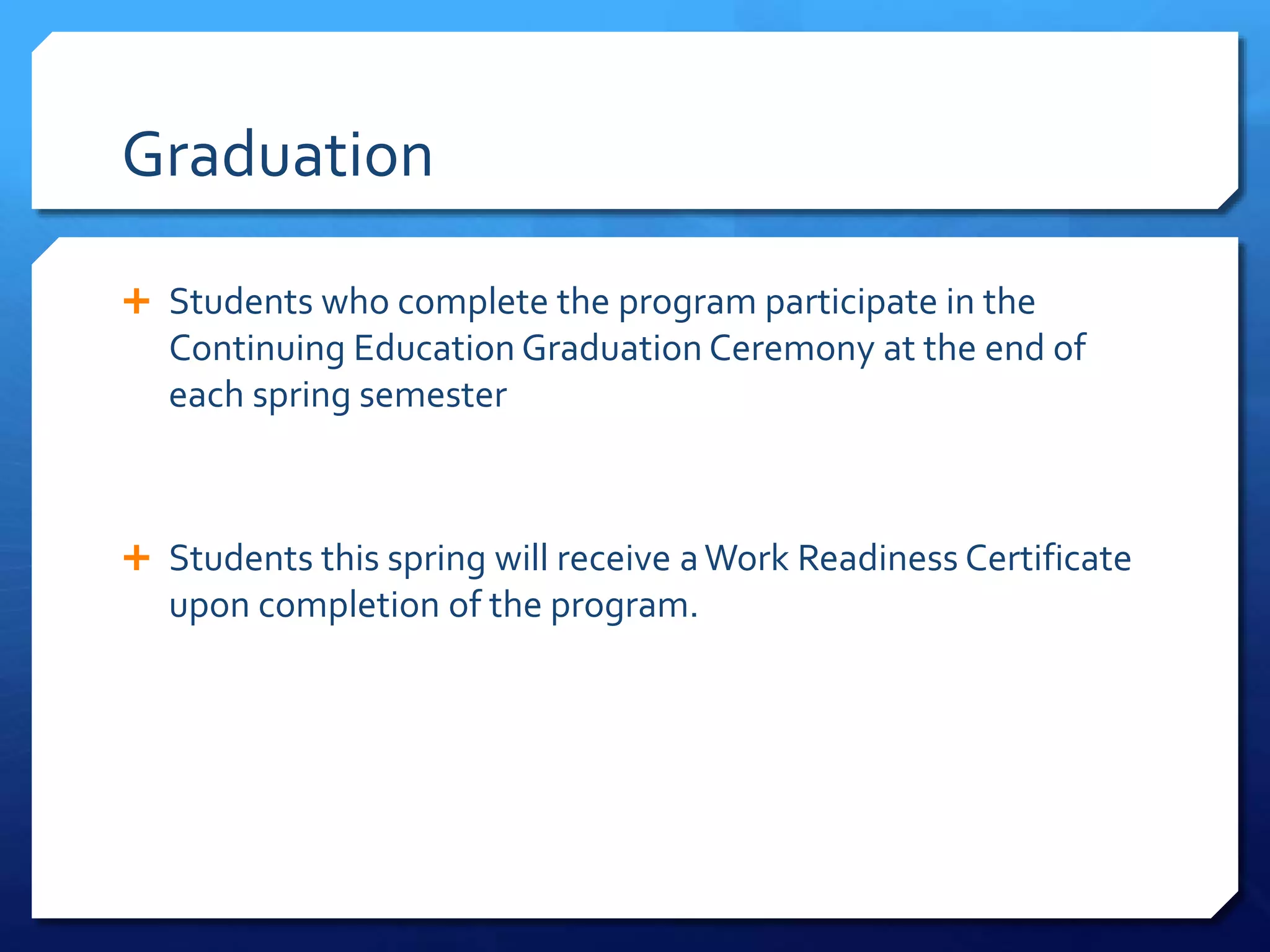 Graduation
 Students who complete the program participate in the
Continuing Education Graduation Ceremony at the end of
each spring semester
 Students this spring will receive aWork Readiness Certificate
upon completion of the program.
 
