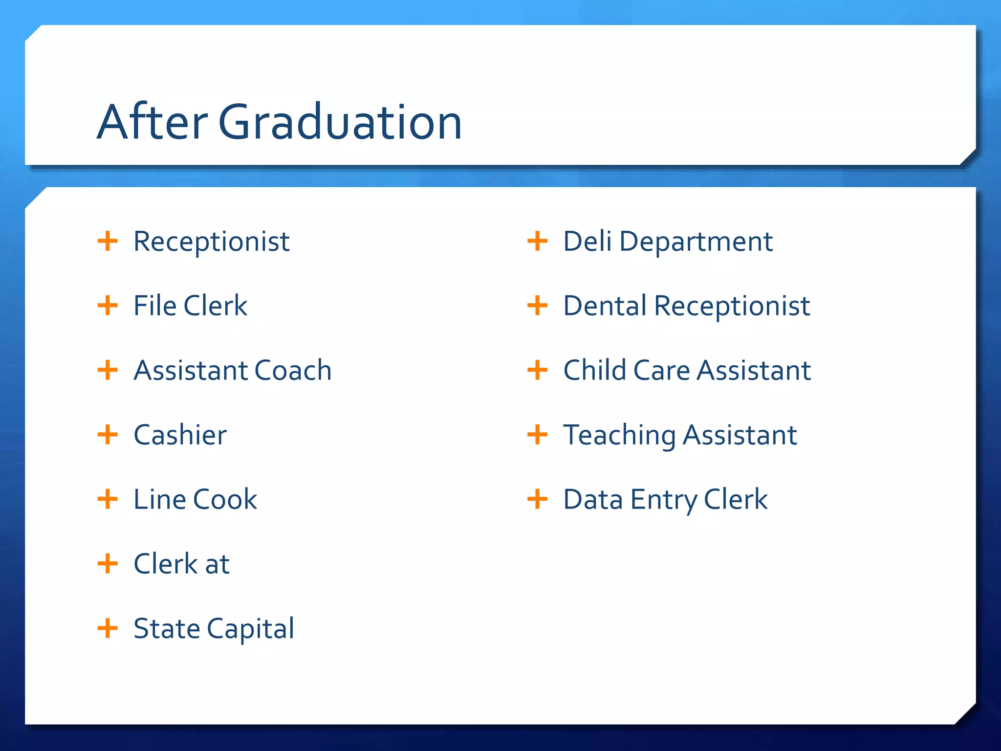 After Graduation
 Receptionist
 File Clerk
 Assistant Coach
 Cashier
 Line Cook
 Clerk at
 State Capital
 Deli Department
 Dental Receptionist
 Child Care Assistant
 Teaching Assistant
 Data Entry Clerk
 