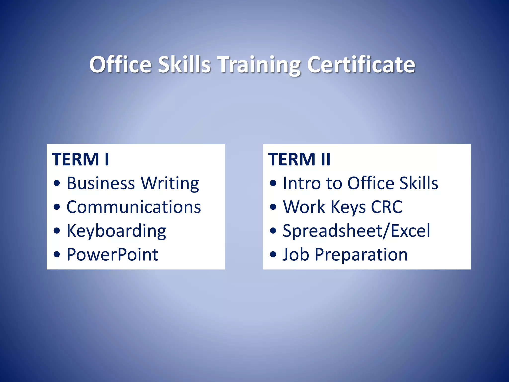 Office Skills Training Certificate
TERM I
• Business Writing
• Communications
• Keyboarding
• PowerPoint
TERM II
• Intro to Office Skills
• Work Keys CRC
• Spreadsheet/Excel
• Job Preparation
 
