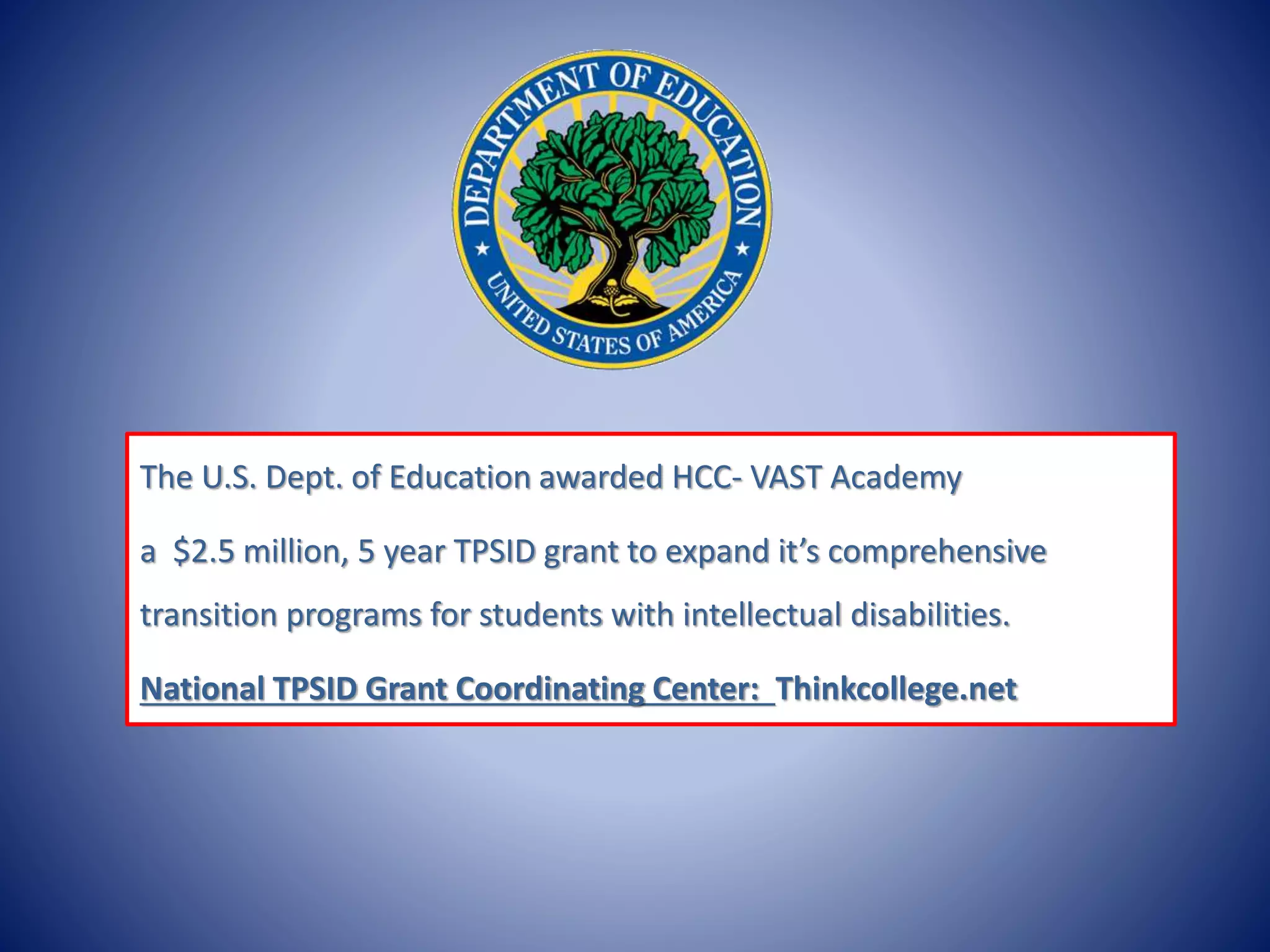 The U.S. Dept. of Education awarded HCC- VAST Academy
a $2.5 million, 5 year TPSID grant to expand it’s comprehensive
transition programs for students with intellectual disabilities.
National TPSID Grant Coordinating Center: Thinkcollege.net
 