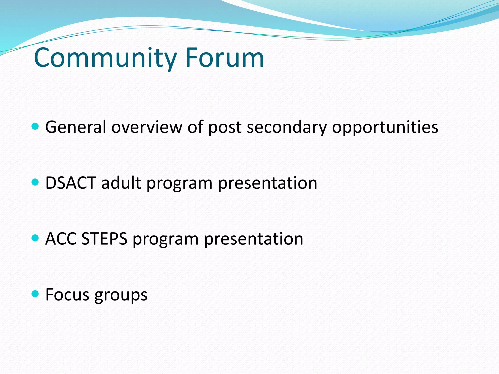 Community Forum
 General overview of post secondary opportunities
 DSACT adult program presentation
 ACC STEPS program presentation
 Focus groups
 
