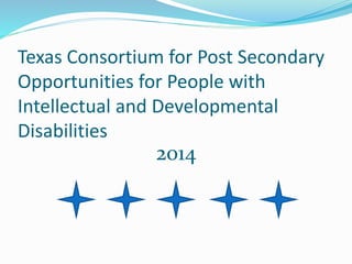 Texas Consortium for Post Secondary
Opportunities for People with
Intellectual and Developmental
Disabilities
2014
 