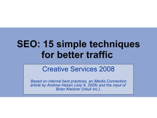 SEO: 15 simple techniques for better traffic  Creative Services 2008 Based on internal best practices, an iMedia Connection article by Andrew Hazen (July 9, 2008) and the input of  Brian Kleisner (Intuit Inc.). 