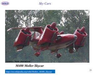 33
Sky Cars
M400 Moller Skycar
http://en.wikipedia.org/wiki/Moller_M400_Skycar
SOLO
 