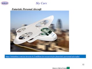 52
http://inhabitat.com/eu-invests-6-2-million-in-research-for-futuristic-personal-aircrafts/
SOLO Sky Cars
Futuristic Personal Aircraft
Return to Table of Content
 