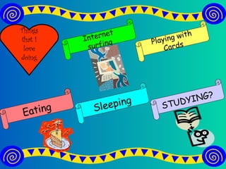 Things that I love doing Internet surfing Eating Playing with Cards Sleeping STUDYING?