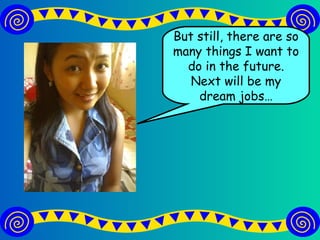 But still, there are so many things I want to do in the future. Next will be my dream jobs…