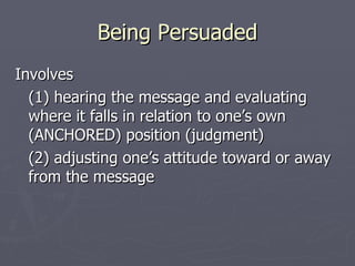 Being Persuaded Involves (1) hearing the message and evaluating where it falls in relation to one’s own (ANCHORED) position (judgment) (2) adjusting one’s attitude toward or away from the message 
