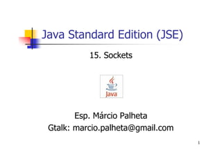 Java Standard Edition (JSE)
           15. Sockets




        Esp. Márcio Palheta
 Gtalk: marcio.palheta@gmail.com
                                   1
 