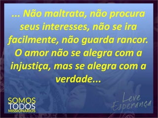 ... Não maltrata, não procura
seus interesses, não se ira
facilmente, não guarda rancor.
O amor não se alegra com a
injustiça, mas se alegra com a
verdade...
 