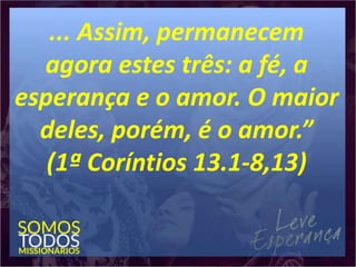 ... Assim, permanecem
agora estes três: a fé, a
esperança e o amor. O maior
deles, porém, é o amor.”
(1ª Coríntios 13.1-8,13)
 