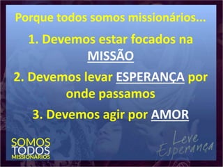 Porque todos somos missionários...
1. Devemos estar focados na
MISSÃO
2. Devemos levar ESPERANÇA por
onde passamos
3. Devemos agir por AMOR
 