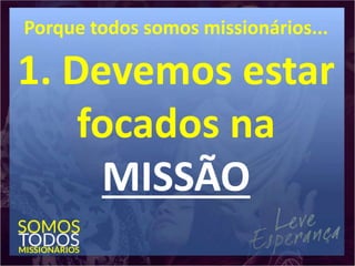 Porque todos somos missionários...
1. Devemos estar
focados na
MISSÃO
 