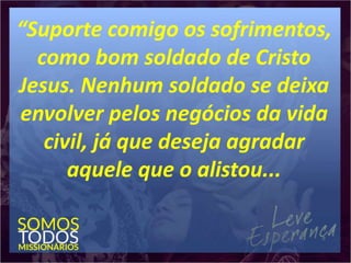 “Suporte comigo os sofrimentos,
como bom soldado de Cristo
Jesus. Nenhum soldado se deixa
envolver pelos negócios da vida
civil, já que deseja agradar
aquele que o alistou...
 