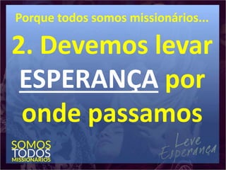Porque todos somos missionários...
2. Devemos levar
ESPERANÇA por
onde passamos
 