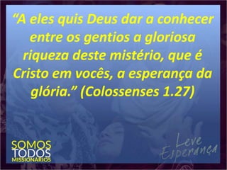 “A eles quis Deus dar a conhecer
entre os gentios a gloriosa
riqueza deste mistério, que é
Cristo em vocês, a esperança da
glória.” (Colossenses 1.27)
 