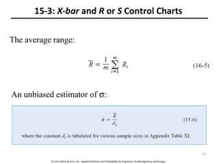 © John Wiley & Sons, Inc. Applied Statistics and Probability for Engineers, by Montgomery and Runger.
15-3: X-bar and R or S Control Charts
The average range:
An unbiased estimator of σ:
27
 