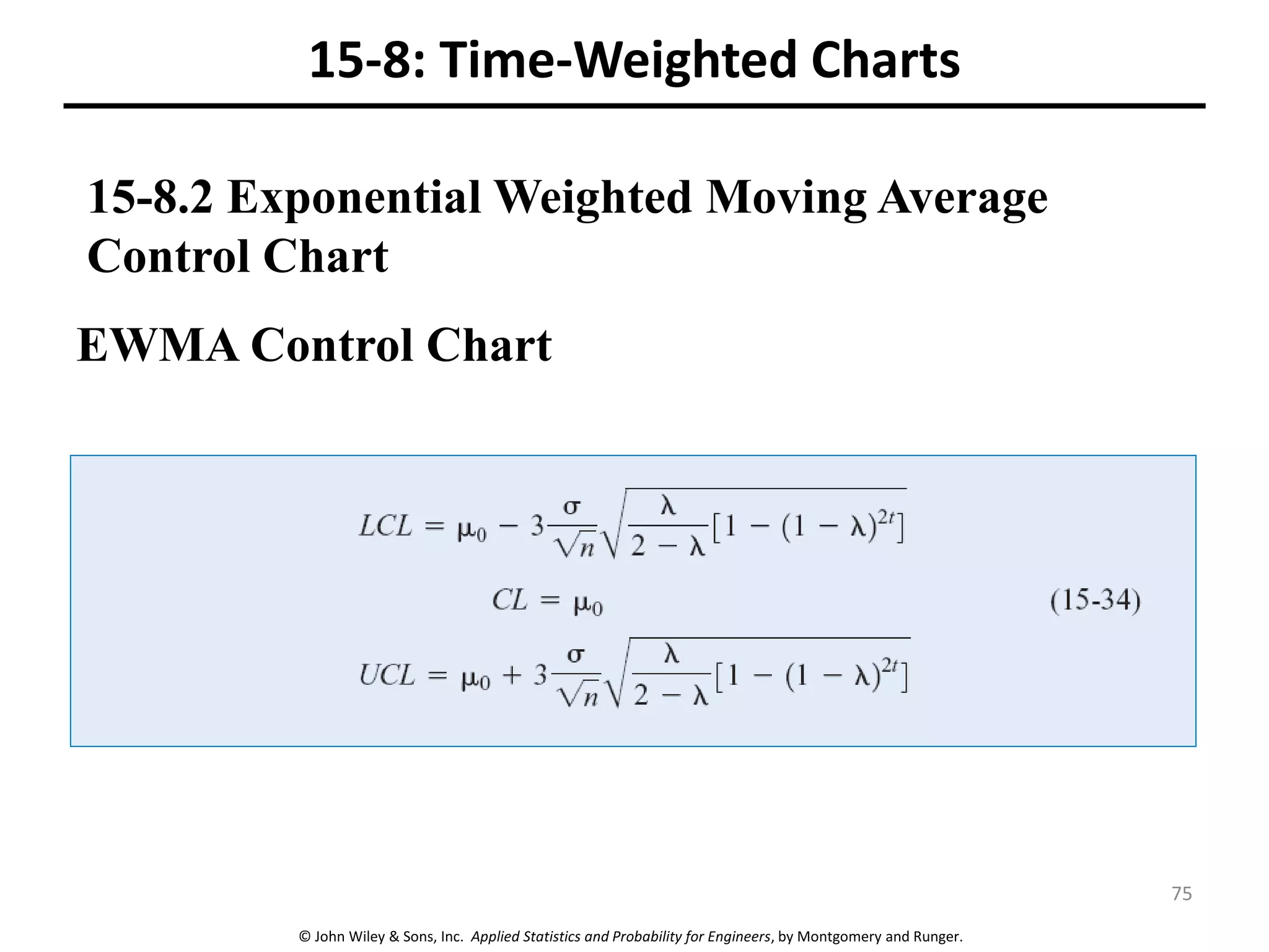 © John Wiley & Sons, Inc. Applied Statistics and Probability for Engineers, by Montgomery and Runger.
15-8: Time-Weighted Charts
EWMA Control Chart
15-8.2 Exponential Weighted Moving Average
Control Chart
75
 