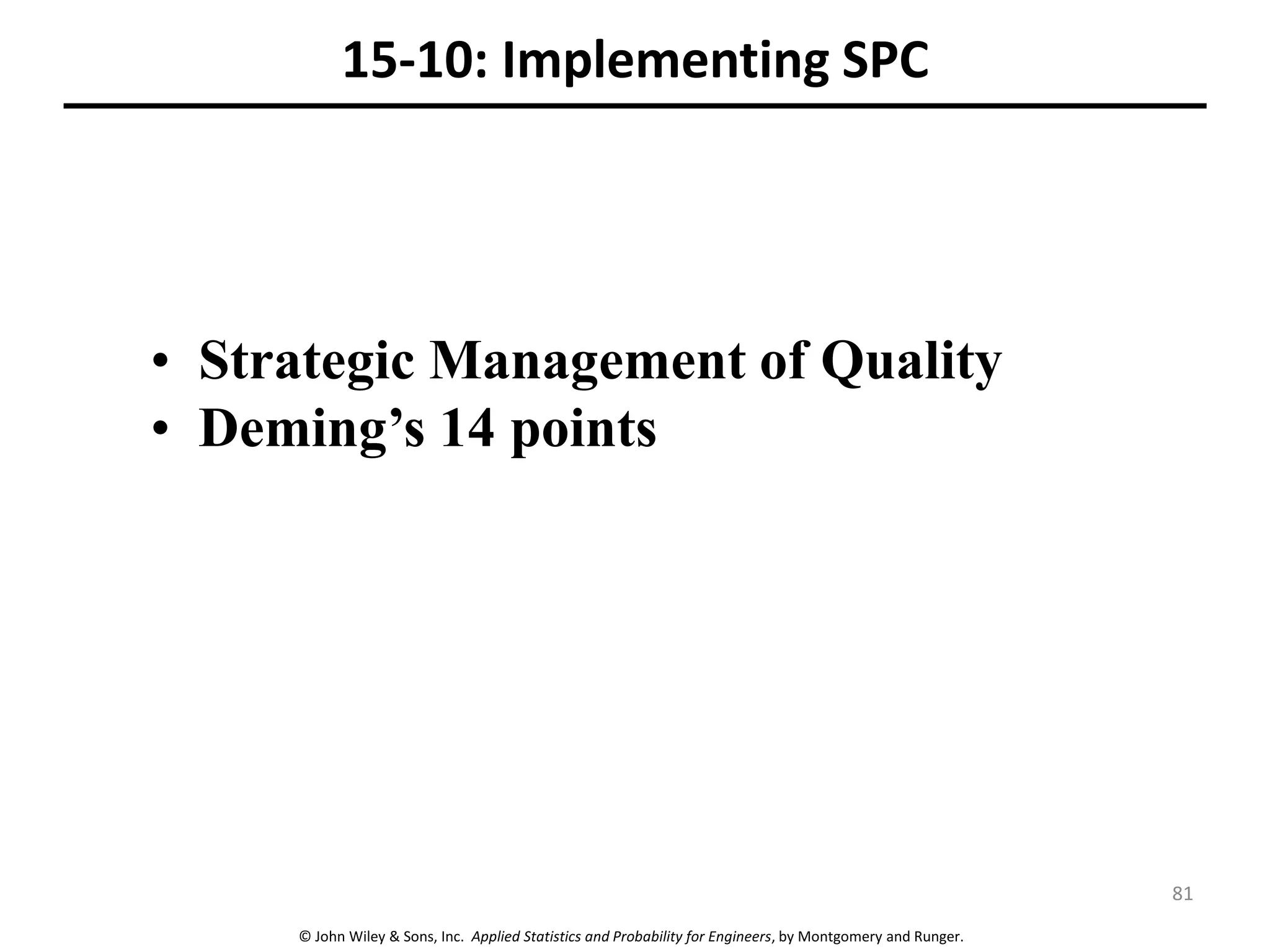 © John Wiley & Sons, Inc. Applied Statistics and Probability for Engineers, by Montgomery and Runger.
15-10: Implementing SPC
• Strategic Management of Quality
• Deming’s 14 points
81
 