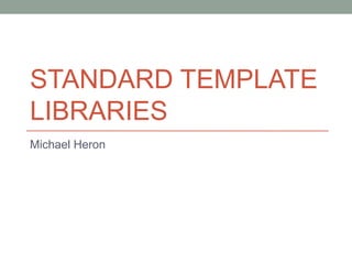 STANDARD TEMPLATE
LIBRARIES
Michael Heron
 