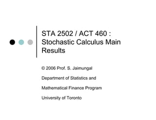 STA 2502 / ACT 460 :
Stochastic Calculus Main
Results

© 2006 Prof. S. Jaimungal
       Prof S

Department of Statistics and

Mathematical Finance Program

University of Toronto
 