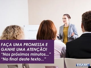 FAÇA UMA PROMESSA E
GANHE UMA ATENÇÃO!
“Nos próximos minutos...”
“No final deste texto...”
 