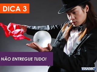 DICA 3
NÃO ENTREGUE TUDO!
 