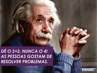 DÊ O 2+2, NUNCA O 4!
AS PESSOAS GOSTAM DE
RESOLVER PROBLEMAS.
 