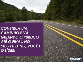 CONSTRUA UM
CAMINHO E VÁ
GUIANDO O PÚBLICO
ATÉ O FINAL. NO
STORYTELLING, VOCÊ É
O LÍDER!
 