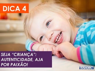 DICA 4
SEJA “CRIANÇA”:
AUTENTICIDADE, AJA
POR PAIXÃO!
 