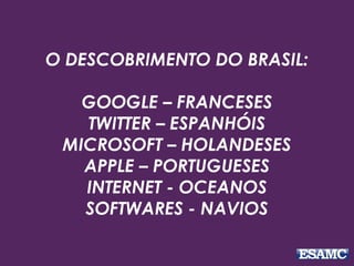 O DESCOBRIMENTO DO BRASIL:
GOOGLE – FRANCESES
TWITTER – ESPANHÓIS
MICROSOFT – HOLANDESES
APPLE – PORTUGUESES
INTERNET - OCEANOS
SOFTWARES - NAVIOS
 