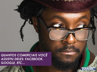 QUANTOS COMERCIAIS VOCÊ
ASSISTIU DELES: FACEBOOK,
GOOGLE, ETC...
 