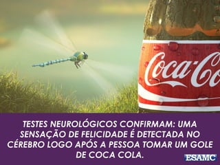 TESTES NEUROLÓGICOS CONFIRMAM: UMA
SENSAÇÃO DE FELICIDADE É DETECTADA NO
CÉREBRO LOGO APÓS A PESSOA TOMAR UM GOLE
DE COCA COLA.
 