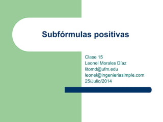 Subfórmulas positivas 
Clase 15 
Leonel Morales Díaz 
litomd@ufm.edu 
leonel@ingenieriasimple.com 
25/Julio/2014 
 
