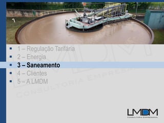  1 – Regulação Tarifária
 2 – Energia
 3 – Saneamento
 4 – Clientes
 5 – A LMDM
 