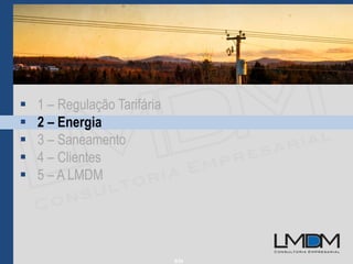 6/34
 1 – Regulação Tarifária
 2 – Energia
 3 – Saneamento
 4 – Clientes
 5 – A LMDM
 