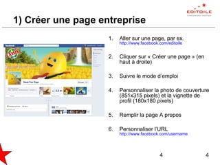 4
1) Créer une page entreprise
1. Aller sur une page, par ex.
http://www.facebook.com/editoile
2. Cliquer sur « Créer une ...