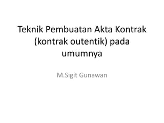 Teknik Pembuatan Akta Kontrak
(kontrak outentik) pada
umumnya
M.Sigit Gunawan
 