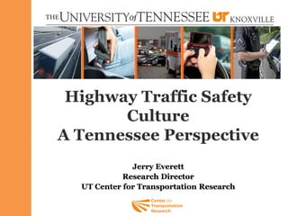 Highway Traffic Safety
Culture
A Tennessee Perspective
Jerry Everett
Research Director
UT Center for Transportation Research
 